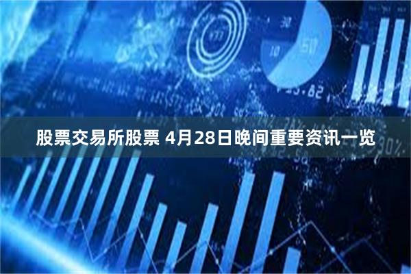 股票交易所股票 4月28日晚间重要资讯一览