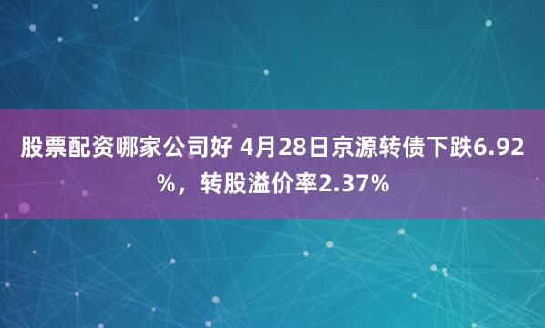 股票配资哪家公司好 4月28日京源转债下跌6.92%，转股溢价率2.37%