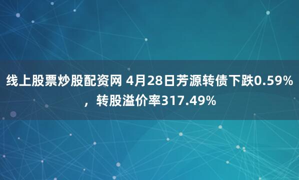 线上股票炒股配资网 4月28日芳源转债下跌0.59%，转股溢价率317.49%
