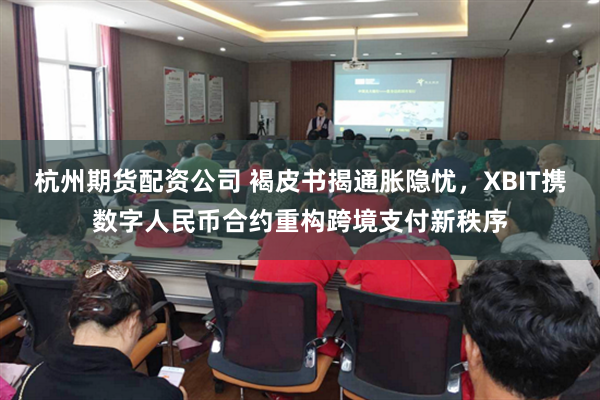 杭州期货配资公司 褐皮书揭通胀隐忧，XBIT携数字人民币合约重构跨境支付新秩序