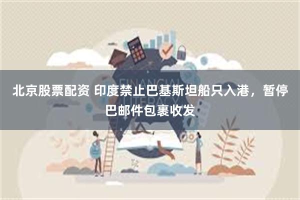 北京股票配资 印度禁止巴基斯坦船只入港，暂停巴邮件包裹收发