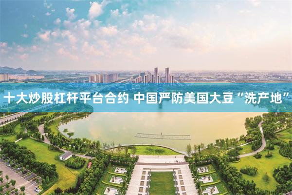 十大炒股杠杆平台合约 中国严防美国大豆“洗产地”