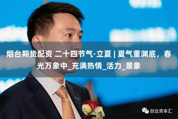 烟台期货配资 二十四节气·立夏 | 夏气重渊底，春光万象中_充满热情_活力_景象
