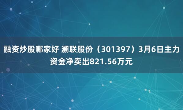 融资炒股哪家好 溯联股份（301397）3月6日主力资金净卖出821.56万元