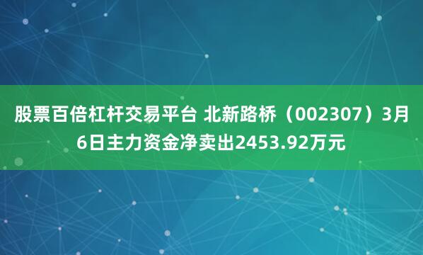 股票百倍杠杆交易平台 北新路桥（002307）3月6日主力资金净卖出2453.92万元