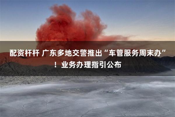 配资杆杆 广东多地交警推出“车管服务周末办”！业务办理指引公布