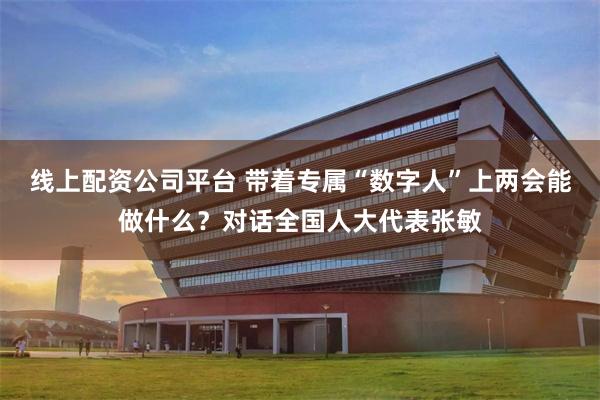 线上配资公司平台 带着专属“数字人”上两会能做什么？对话全国人大代表张敏