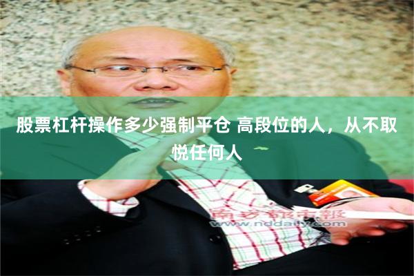 股票杠杆操作多少强制平仓 高段位的人，从不取悦任何人