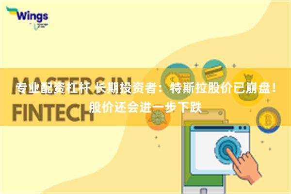 专业配资杠杆 长期投资者：特斯拉股价已崩盘！股价还会进一步下跌