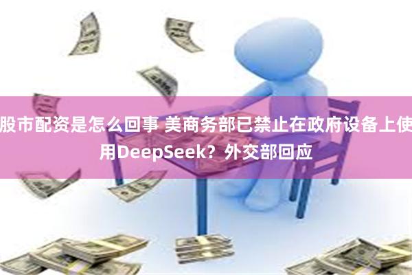 股市配资是怎么回事 美商务部已禁止在政府设备上使用DeepSeek？外交部回应