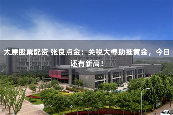 太原股票配资 张良点金：关税大棒助推黄金，今日还有新高！