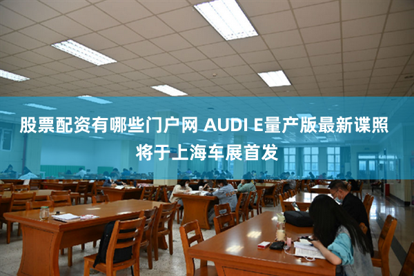 股票配资有哪些门户网 AUDI E量产版最新谍照 将于上海车展首发