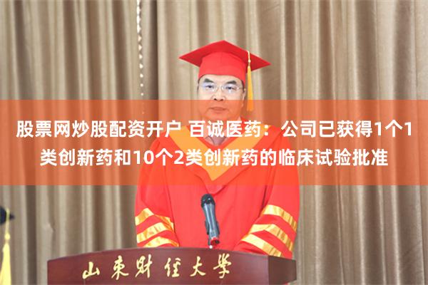 股票网炒股配资开户 百诚医药：公司已获得1个1类创新药和10个2类创新药的临床试验批准