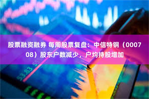 股票融资融券 每周股票复盘：中信特钢（000708）股东户数减少，户均持股增加