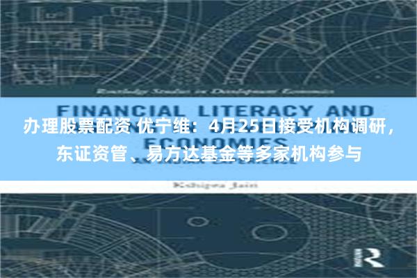 办理股票配资 优宁维：4月25日接受机构调研，东证资管、易方达基金等多家机构参与