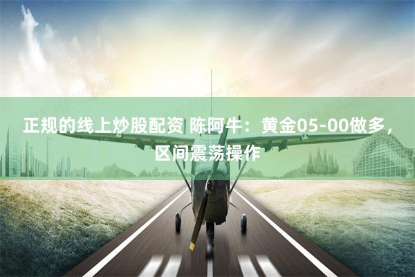 正规的线上炒股配资 陈阿牛：黄金05-00做多，区间震荡操作
