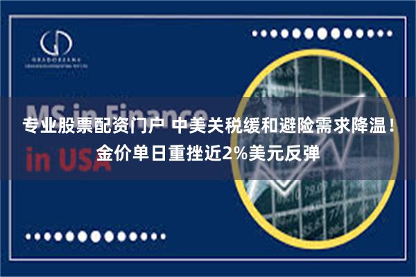 专业股票配资门户 中美关税缓和避险需求降温！金价单日重挫近2%美元反弹