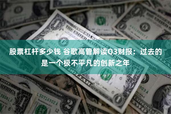 股票杠杆多少钱 谷歌高管解读Q3财报：过去的是一个极不平凡的创新之年