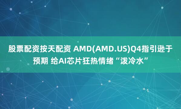 股票配资按天配资 AMD(AMD.US)Q4指引逊于预期 给AI芯片狂热情绪“泼冷水”