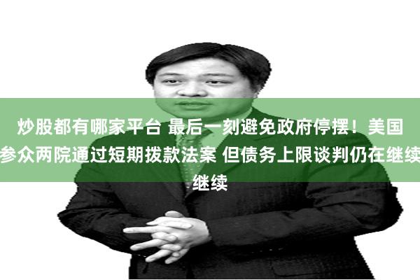 炒股都有哪家平台 最后一刻避免政府停摆！美国参众两院通过短期拨款法案 但债务上限谈判仍在继续