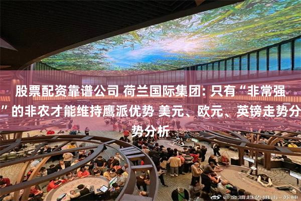 股票配资靠谱公司 荷兰国际集团: 只有“非常强劲”的非农才能维持鹰派优势 美元、欧元、英镑走势分析