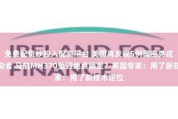 免费配资炒股入配资平台 美国再发现5例奥密克戎毒株感染者 马航MH370坠毁地点锁定？英国专家：用了新技术定位