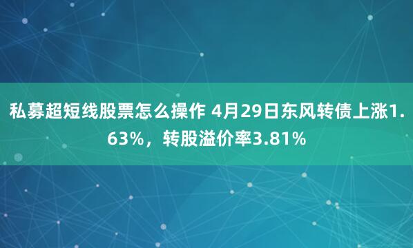 私募超短线股票怎么操作 4月29日东风转债上涨1.63%，转股溢价率3.81%