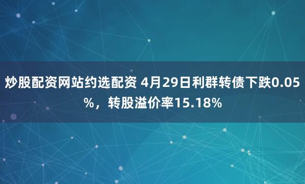 炒股配资网站约选配资 4月29日利群转债下跌0.05%，转股溢价率15.18%