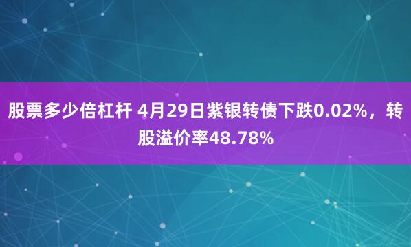 股票多少倍杠杆 4月29日紫银转债下跌0.02%，转股溢价率48.78%