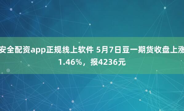 安全配资app正规线上软件 5月7日豆一期货收盘上涨1.46%，报4236元