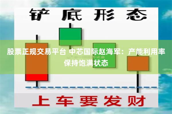 股票正规交易平台 中芯国际赵海军：产能利用率保持饱满状态