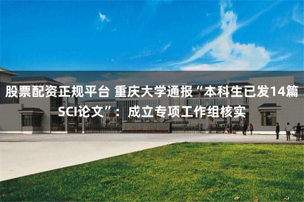 股票配资正规平台 重庆大学通报“本科生已发14篇SCI论文”：成立专项工作组核实