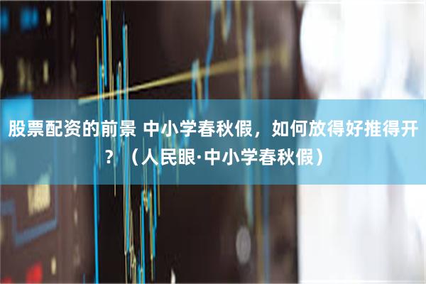股票配资的前景 中小学春秋假，如何放得好推得开？（人民眼·中小学春秋假）