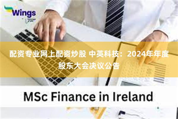 配资专业网上配资炒股 中英科技：2024年年度股东大会决议公告
