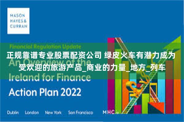 正规靠谱专业股票配资公司 绿皮火车有潜力成为 受欢迎的旅游产品_商业的力量_地方_列车