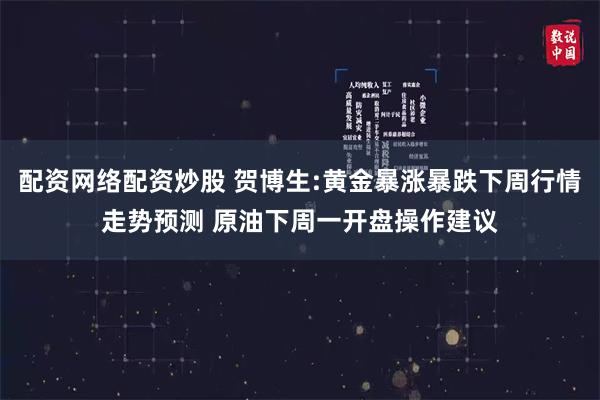 配资网络配资炒股 贺博生:黄金暴涨暴跌下周行情走势预测 原油下周一开盘操作建议