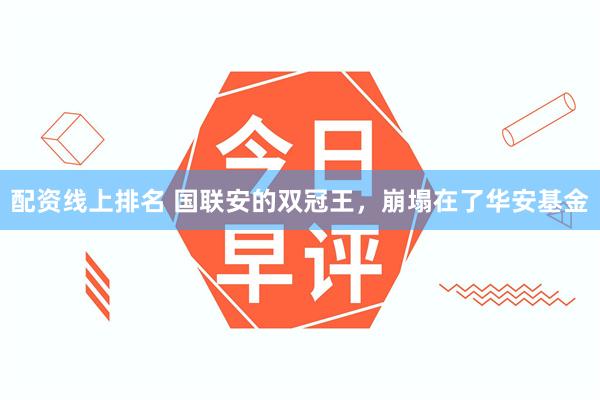 配资线上排名 国联安的双冠王，崩塌在了华安基金