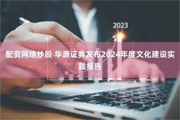 配资网络炒股 华源证券发布2024年度文化建设实践报告