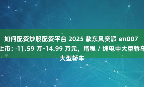 如何配资炒股配资平台 2025 款东风奕派 eπ007 上市：11.59 万-14.99 万元，增程 / 纯电中大型轿车