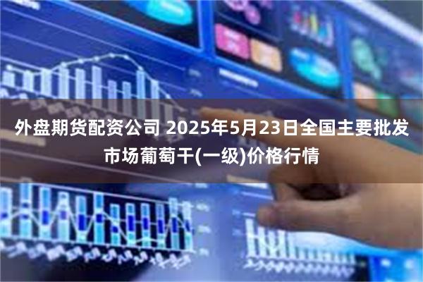 外盘期货配资公司 2025年5月23日全国主要批发市场葡萄干(一级)价格行情