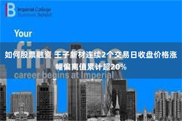 如何股票融资 王子新材连续2个交易日收盘价格涨幅偏离值累计超20%