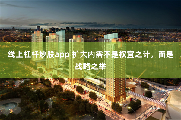 线上杠杆炒股app 扩大内需不是权宜之计，而是战略之举