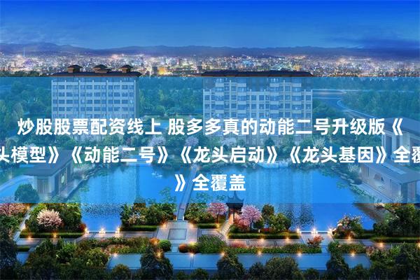 炒股股票配资线上 股多多真的动能二号升级版《龙头模型》《动能二号》《龙头启动》《龙头基因》全覆盖