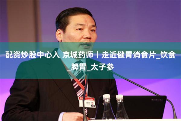配资炒股中心入 京城药师丨走近健胃消食片_饮食_脾胃_太子参