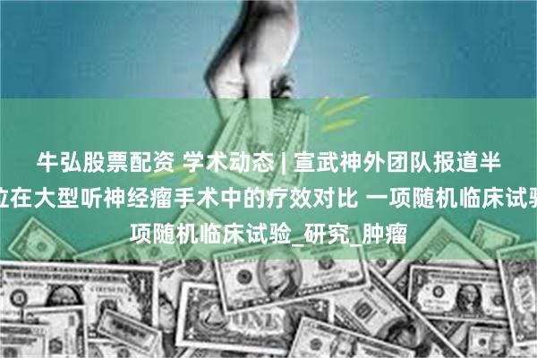 牛弘股票配资 学术动态 | 宣武神外团队报道半坐位与侧卧位在大型听神经瘤手术中的疗效对比 一项随机临床试验_研究_肿瘤