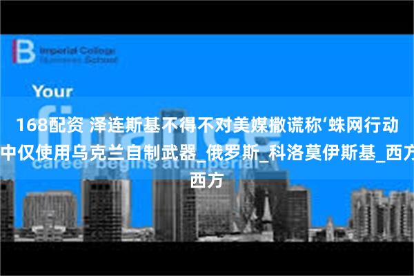 168配资 泽连斯基不得不对美媒撒谎称‘蛛网行动’中仅使用乌克兰自制武器_俄罗斯_科洛莫伊斯基_西方