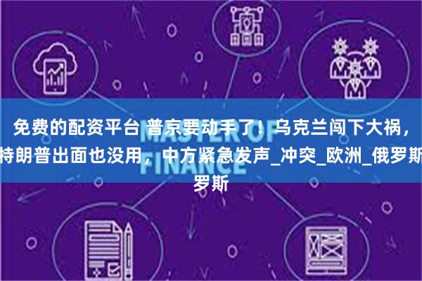 免费的配资平台 普京要动手了！乌克兰闯下大祸，特朗普出面也没用，中方紧急发声_冲突_欧洲_俄罗斯