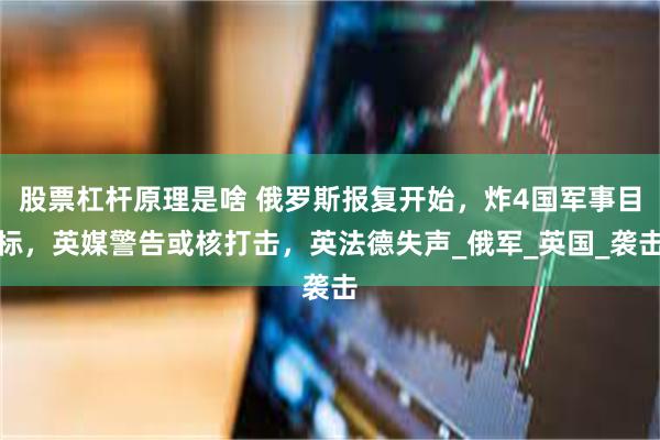 股票杠杆原理是啥 俄罗斯报复开始，炸4国军事目标，英媒警告或核打击，英法德失声_俄军_英国_袭击