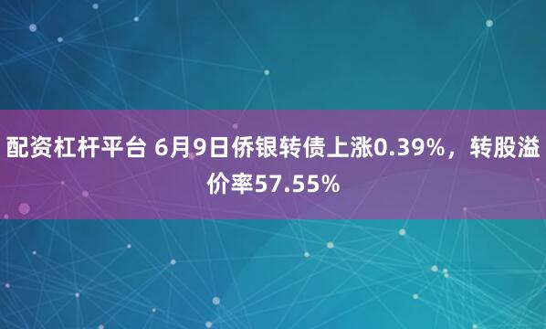 配资杠杆平台 6月9日侨银转债上涨0.39%，转股溢价率57.55%