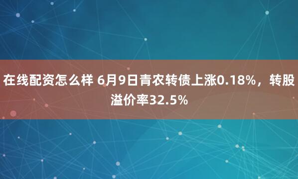 在线配资怎么样 6月9日青农转债上涨0.18%，转股溢价率32.5%